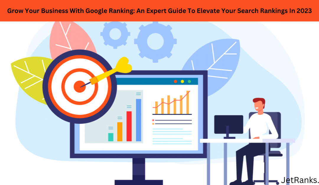 Grow Your Business With Google Ranking: An Expert Guide To Elevate Your Search Rankings In 2023