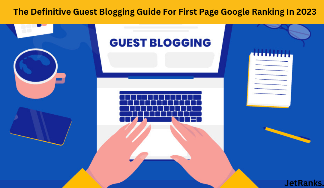 The Definitive Guest Blogging Guide For First Page Google Ranking In 2023